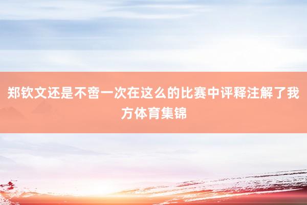 郑钦文还是不啻一次在这么的比赛中评释注解了我方体育集锦