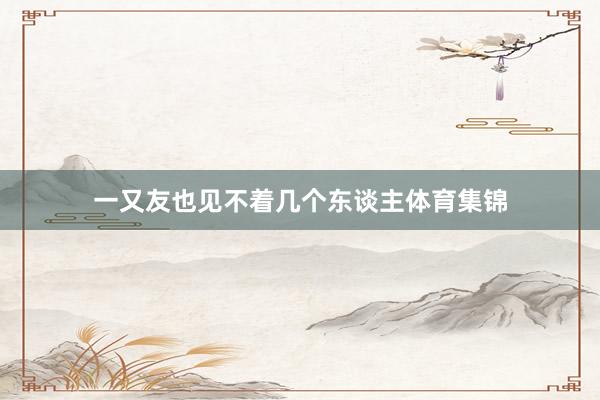 一又友也见不着几个东谈主体育集锦