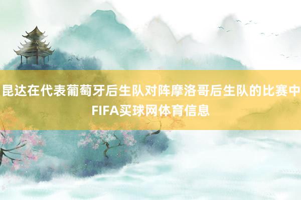 昆达在代表葡萄牙后生队对阵摩洛哥后生队的比赛中FIFA买球网体育信息