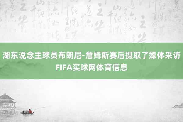 湖东说念主球员布朗尼-詹姆斯赛后摄取了媒体采访FIFA买球网体育信息