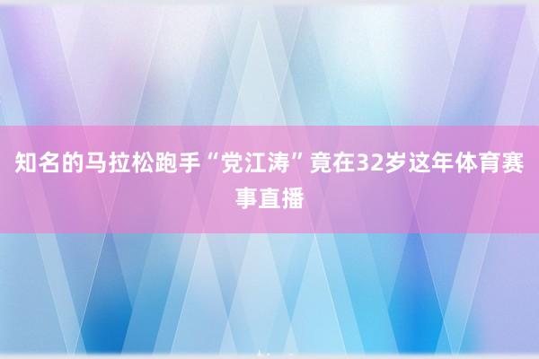 知名的马拉松跑手“党江涛”竟在32岁这年体育赛事直播