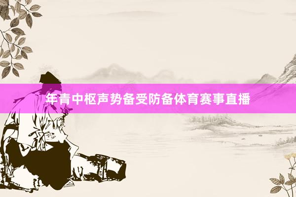 年青中枢声势备受防备体育赛事直播