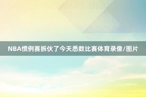 NBA惯例赛拆伙了今天悉数比赛体育录像/图片