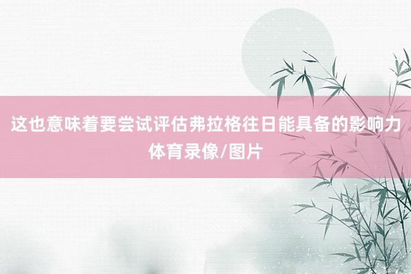 这也意味着要尝试评估弗拉格往日能具备的影响力体育录像/图片