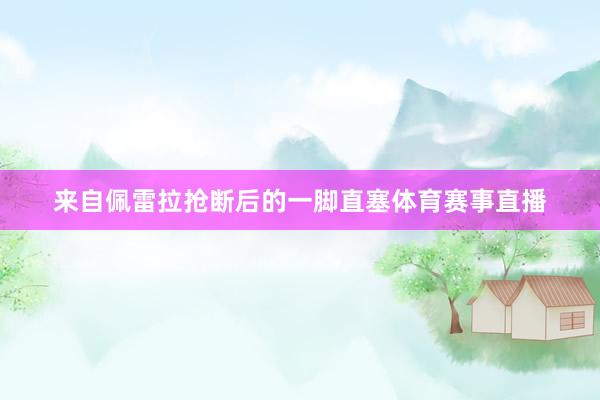 来自佩雷拉抢断后的一脚直塞体育赛事直播