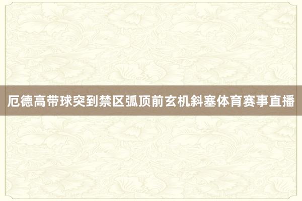 厄德高带球突到禁区弧顶前玄机斜塞体育赛事直播