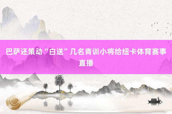 巴萨还策动“白送”几名青训小将给纽卡体育赛事直播