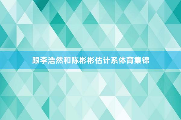 跟李浩然和陈彬彬估计系体育集锦