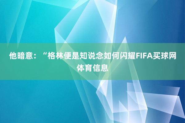 他暗意：“格林便是知说念如何闪耀FIFA买球网体育信息