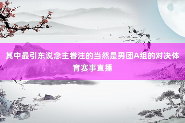 其中最引东说念主眷注的当然是男团A组的对决体育赛事直播