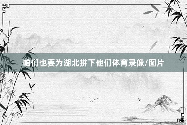 咱们也要为湖北拼下他们体育录像/图片