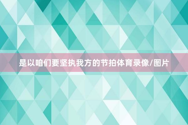 是以咱们要坚执我方的节拍体育录像/图片