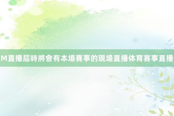 M直播屆時將會有本場賽事的現場直播体育赛事直播