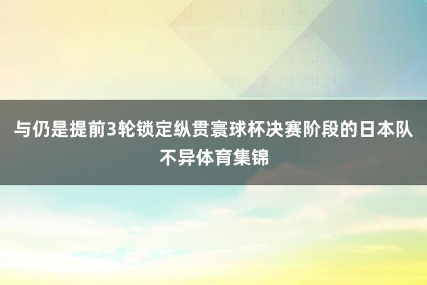 与仍是提前3轮锁定纵贯寰球杯决赛阶段的日本队不异体育集锦