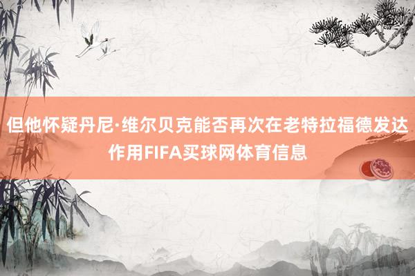 但他怀疑丹尼·维尔贝克能否再次在老特拉福德发达作用FIFA买球网体育信息
