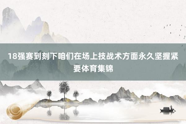 18强赛到刻下咱们在场上技战术方面永久坚握紧要体育集锦