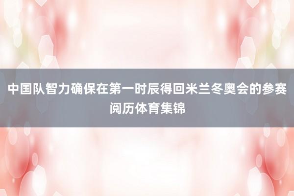 中国队智力确保在第一时辰得回米兰冬奥会的参赛阅历体育集锦