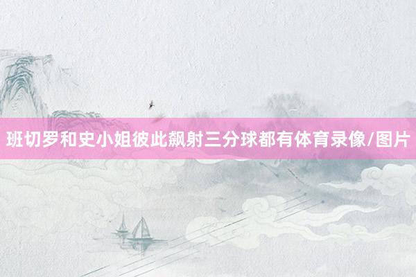 班切罗和史小姐彼此飙射三分球都有体育录像/图片