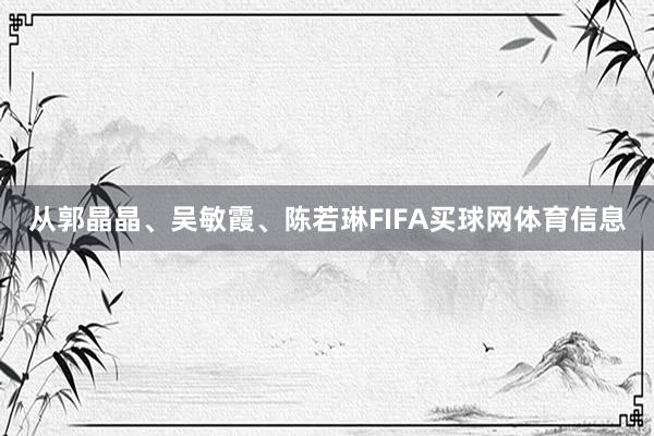 从郭晶晶、吴敏霞、陈若琳FIFA买球网体育信息
