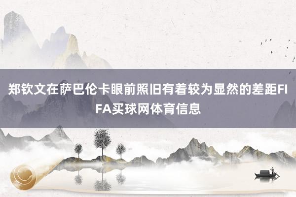 郑钦文在萨巴伦卡眼前照旧有着较为显然的差距FIFA买球网体育信息