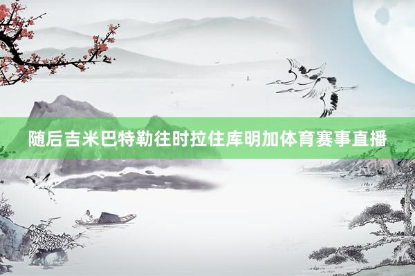 随后吉米巴特勒往时拉住库明加体育赛事直播