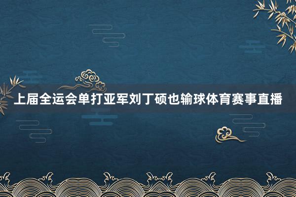 上届全运会单打亚军刘丁硕也输球体育赛事直播