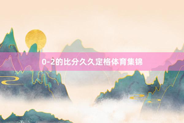0-2的比分久久定格体育集锦