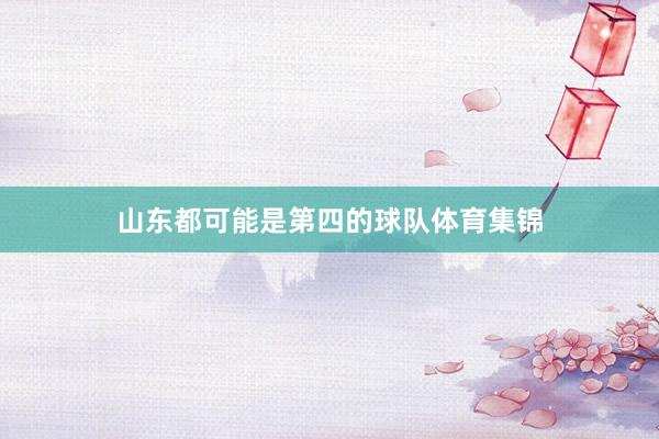 山东都可能是第四的球队体育集锦