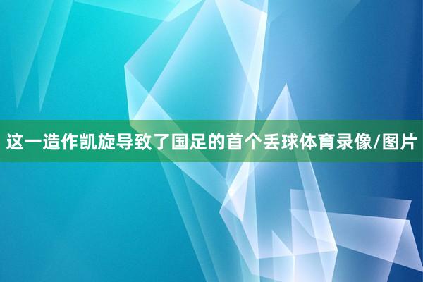 这一造作凯旋导致了国足的首个丢球体育录像/图片