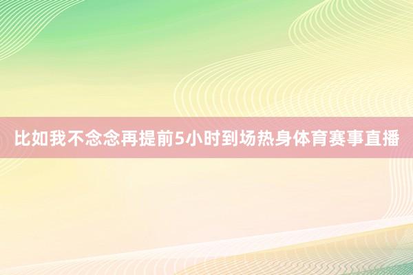 比如我不念念再提前5小时到场热身体育赛事直播