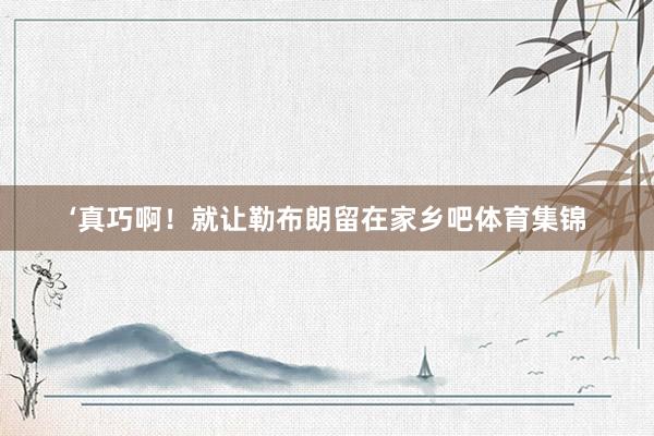 ‘真巧啊！就让勒布朗留在家乡吧体育集锦