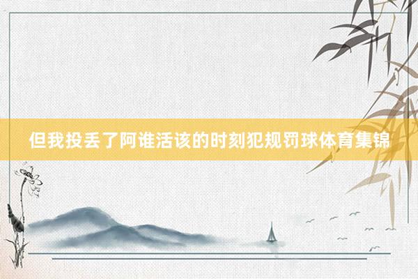 但我投丢了阿谁活该的时刻犯规罚球体育集锦