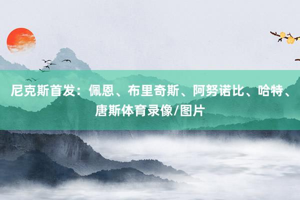 尼克斯首发：佩恩、布里奇斯、阿努诺比、哈特、唐斯体育录像/图片