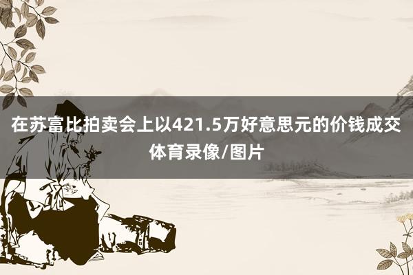 在苏富比拍卖会上以421.5万好意思元的价钱成交体育录像/图片