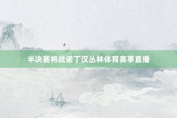 半决赛将战诺丁汉丛林体育赛事直播