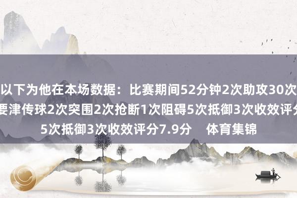 以下为他在本场数据：比赛期间52分钟2次助攻30次触球15次传球2次要津传球2次突围2次抢断1次阻碍5次抵御3次收效评分7.9分    体育集锦