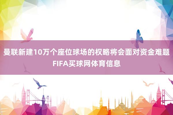 曼联新建10万个座位球场的权略将会面对资金难题FIFA买球网体育信息