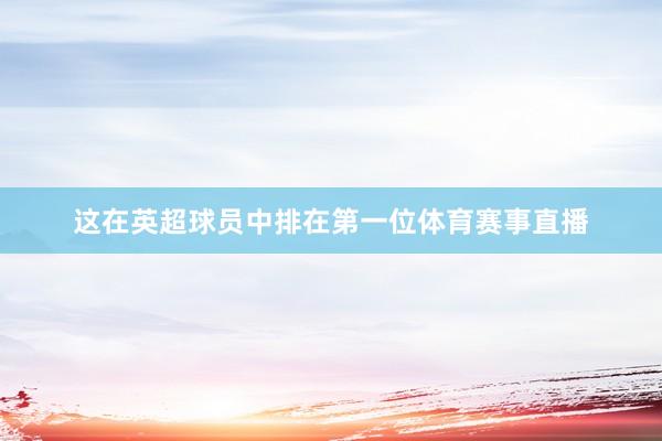 这在英超球员中排在第一位体育赛事直播