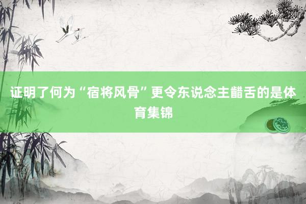 证明了何为“宿将风骨”更令东说念主齰舌的是体育集锦