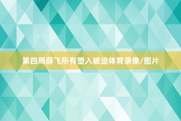 第四局薛飞所有堕入被迫体育录像/图片