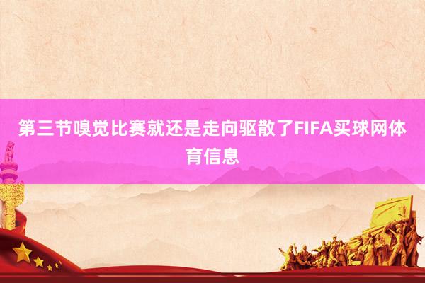 第三节嗅觉比赛就还是走向驱散了FIFA买球网体育信息