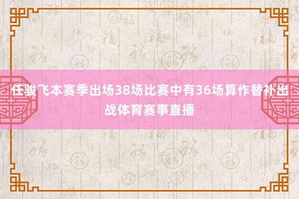任骏飞本赛季出场38场比赛中有36场算作替补出战体育赛事直播