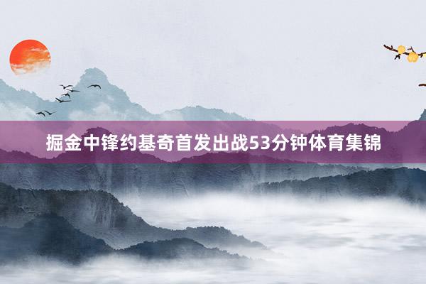 掘金中锋约基奇首发出战53分钟体育集锦
