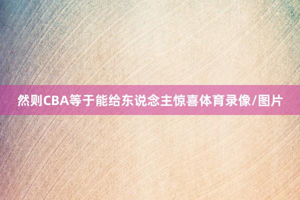 然则CBA等于能给东说念主惊喜体育录像/图片