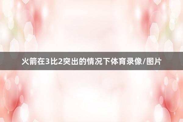 火箭在3比2突出的情况下体育录像/图片