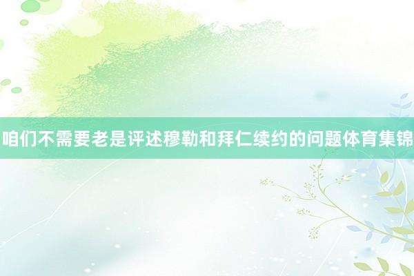 咱们不需要老是评述穆勒和拜仁续约的问题体育集锦