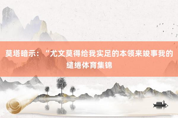 莫塔暗示：“尤文莫得给我实足的本领来竣事我的缱绻体育集锦
