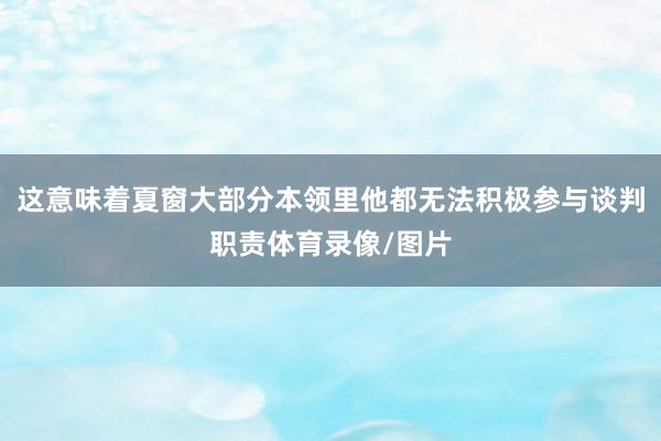 这意味着夏窗大部分本领里他都无法积极参与谈判职责体育录像/图片