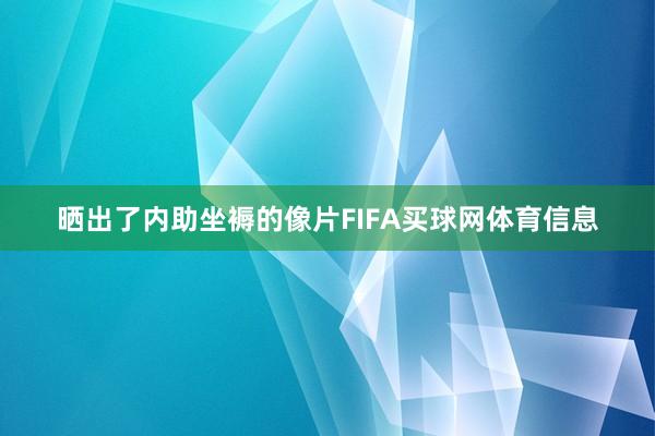 晒出了内助坐褥的像片FIFA买球网体育信息