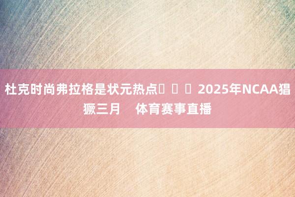 杜克时尚弗拉格是状元热点			2025年NCAA猖獗三月    体育赛事直播